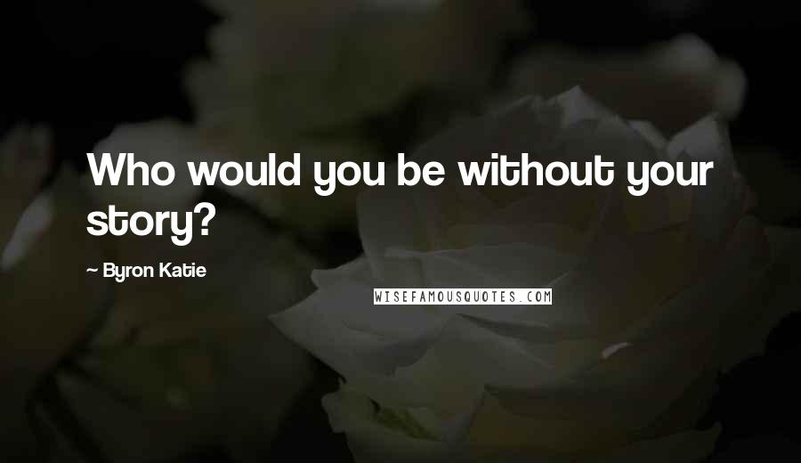 Byron Katie Quotes: Who would you be without your story?