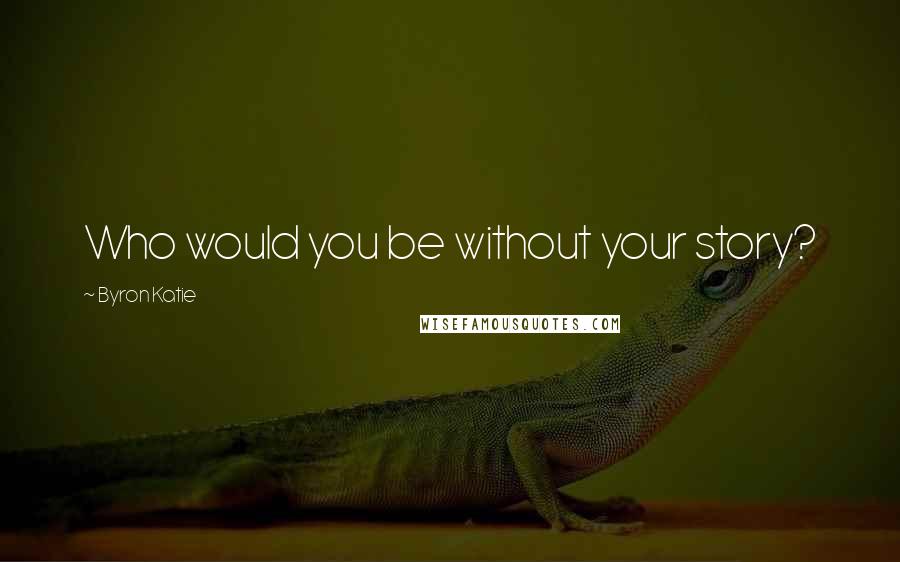 Byron Katie Quotes: Who would you be without your story?