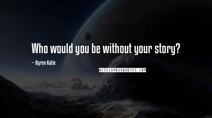 Byron Katie Quotes: Who would you be without your story?