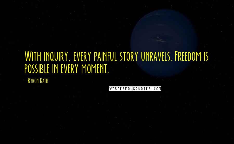 Byron Katie Quotes: With inquiry, every painful story unravels. Freedom is possible in every moment.