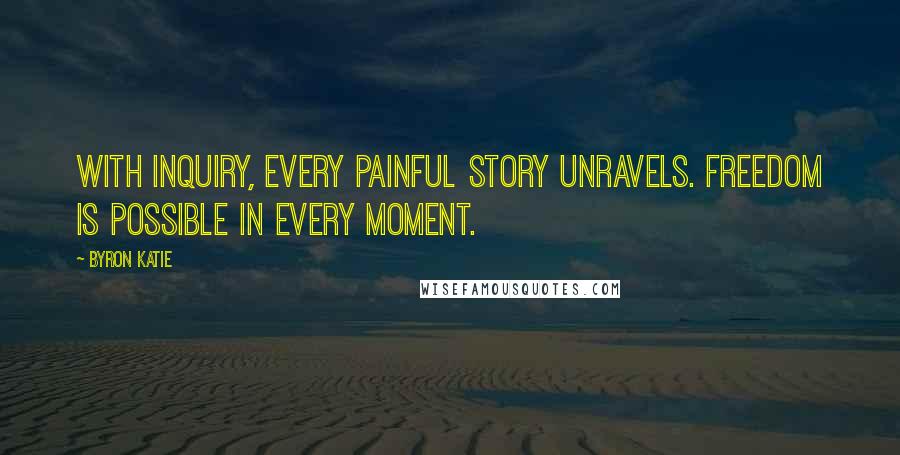 Byron Katie Quotes: With inquiry, every painful story unravels. Freedom is possible in every moment.