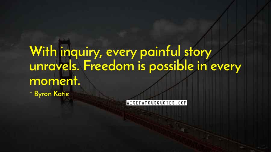 Byron Katie Quotes: With inquiry, every painful story unravels. Freedom is possible in every moment.