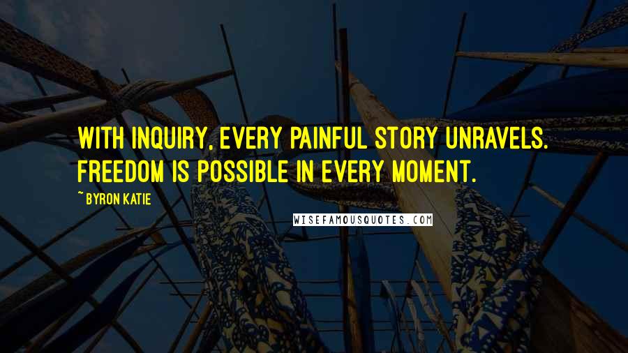 Byron Katie Quotes: With inquiry, every painful story unravels. Freedom is possible in every moment.
