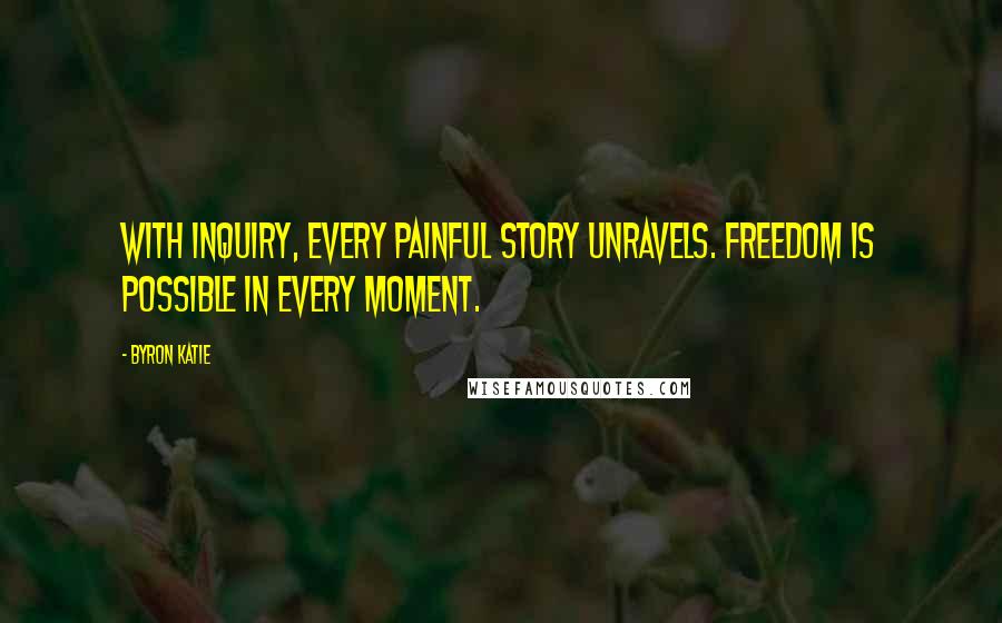 Byron Katie Quotes: With inquiry, every painful story unravels. Freedom is possible in every moment.