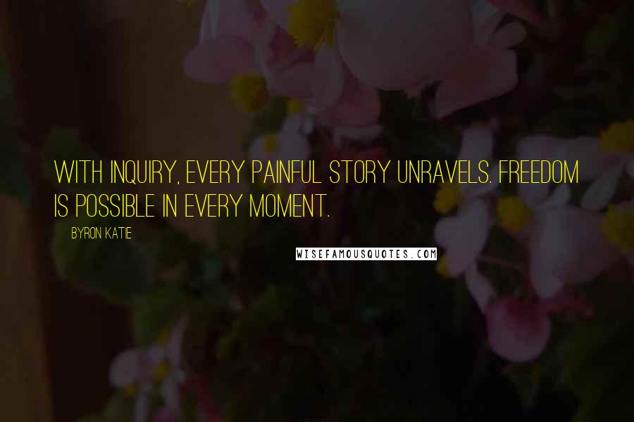 Byron Katie Quotes: With inquiry, every painful story unravels. Freedom is possible in every moment.