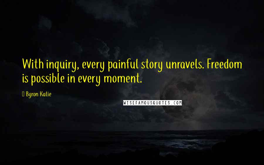 Byron Katie Quotes: With inquiry, every painful story unravels. Freedom is possible in every moment.