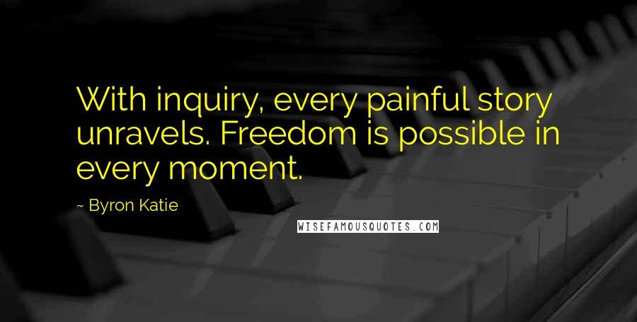Byron Katie Quotes: With inquiry, every painful story unravels. Freedom is possible in every moment.