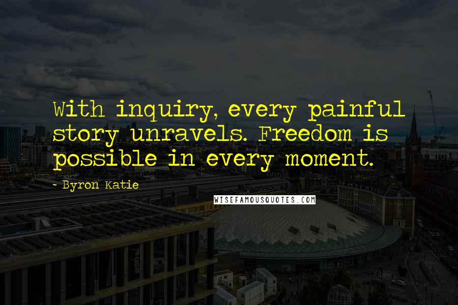 Byron Katie Quotes: With inquiry, every painful story unravels. Freedom is possible in every moment.
