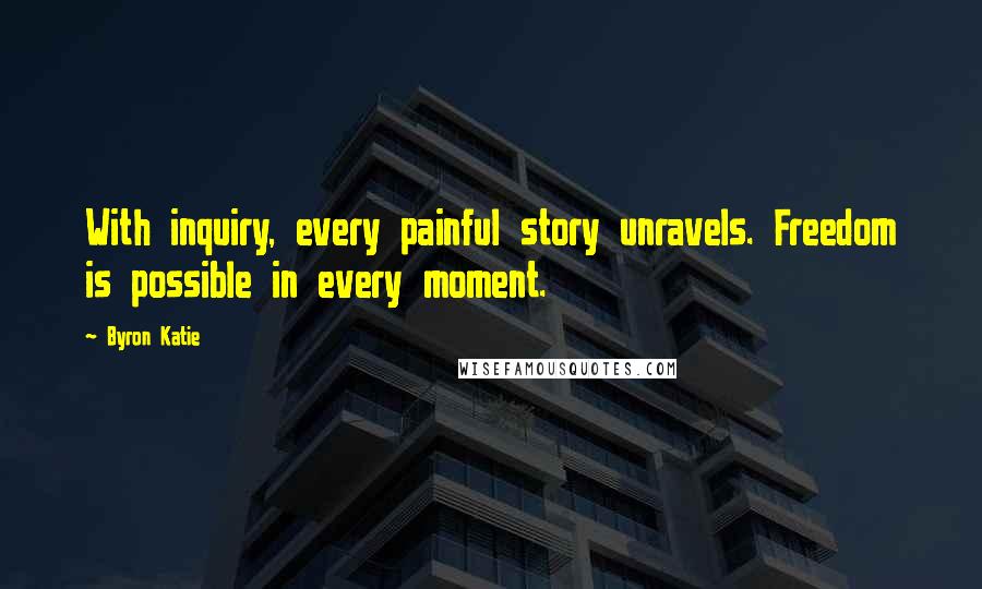 Byron Katie Quotes: With inquiry, every painful story unravels. Freedom is possible in every moment.