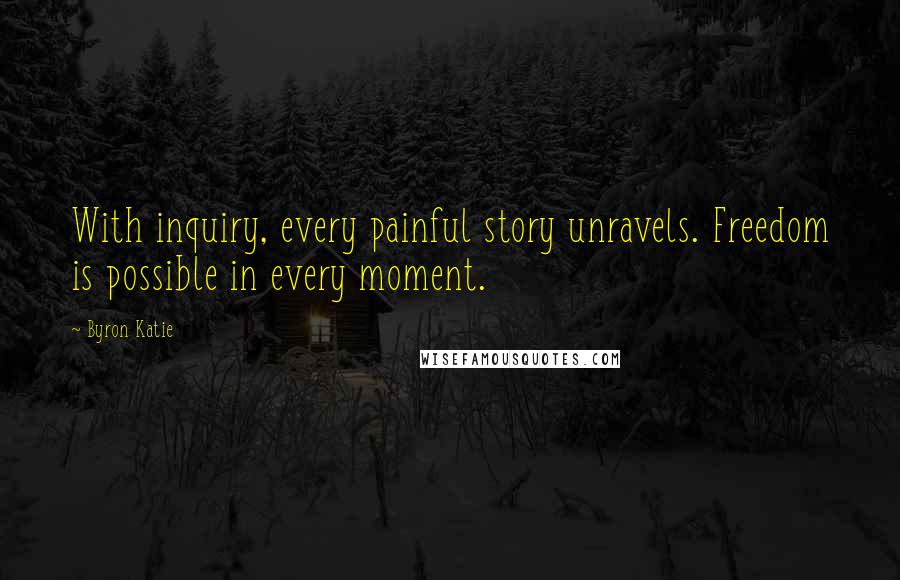 Byron Katie Quotes: With inquiry, every painful story unravels. Freedom is possible in every moment.