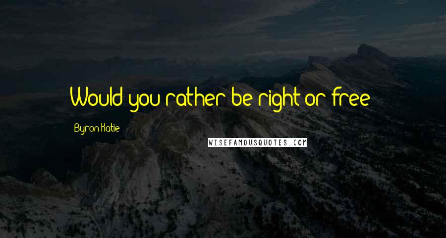 Byron Katie Quotes: Would you rather be right or free?