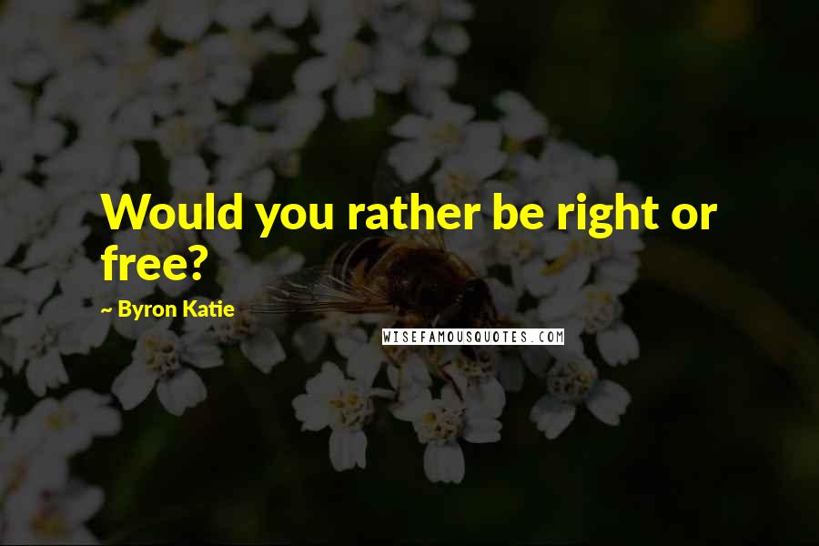 Byron Katie Quotes: Would you rather be right or free?