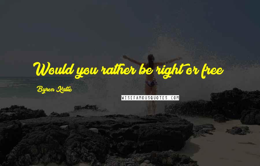 Byron Katie Quotes: Would you rather be right or free?