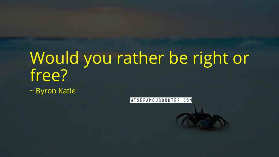 Byron Katie Quotes: Would you rather be right or free?