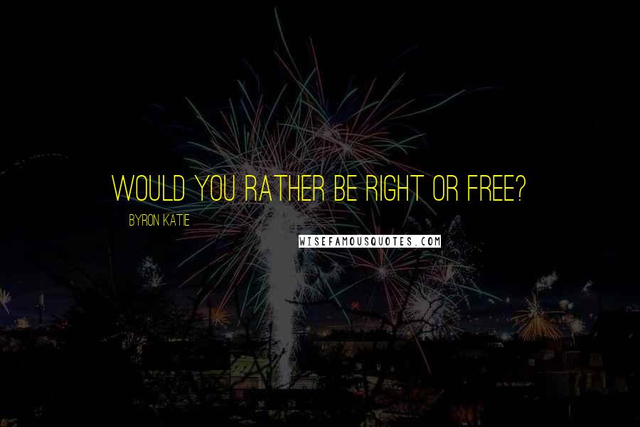 Byron Katie Quotes: Would you rather be right or free?