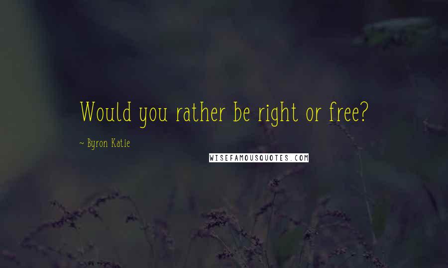 Byron Katie Quotes: Would you rather be right or free?