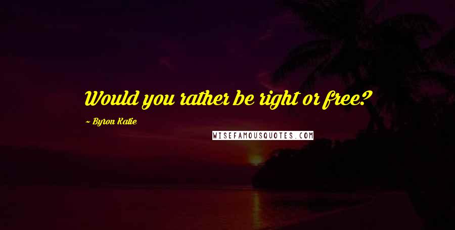 Byron Katie Quotes: Would you rather be right or free?
