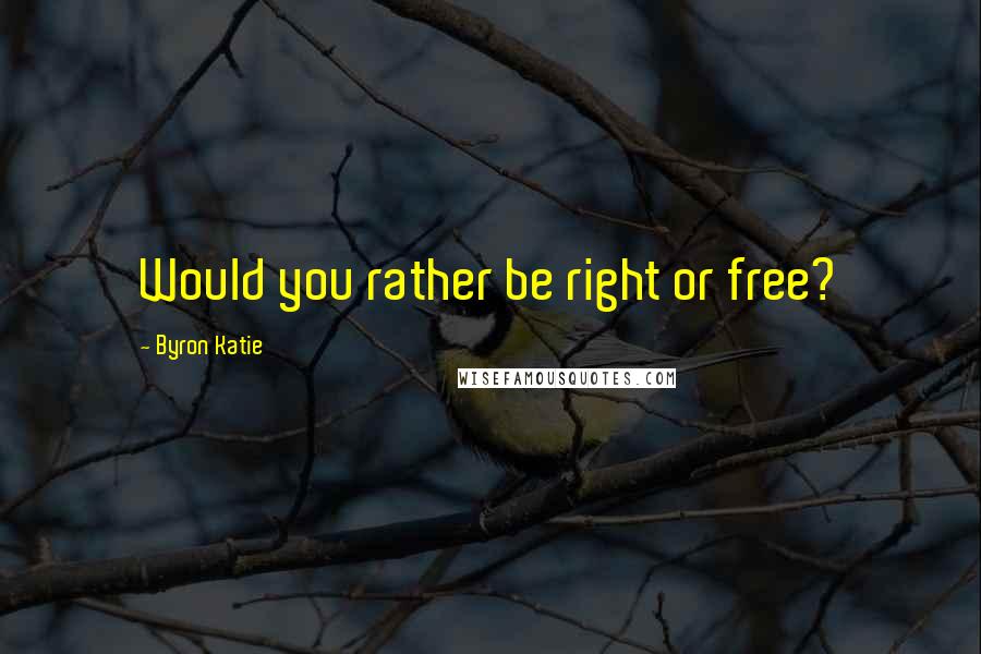 Byron Katie Quotes: Would you rather be right or free?