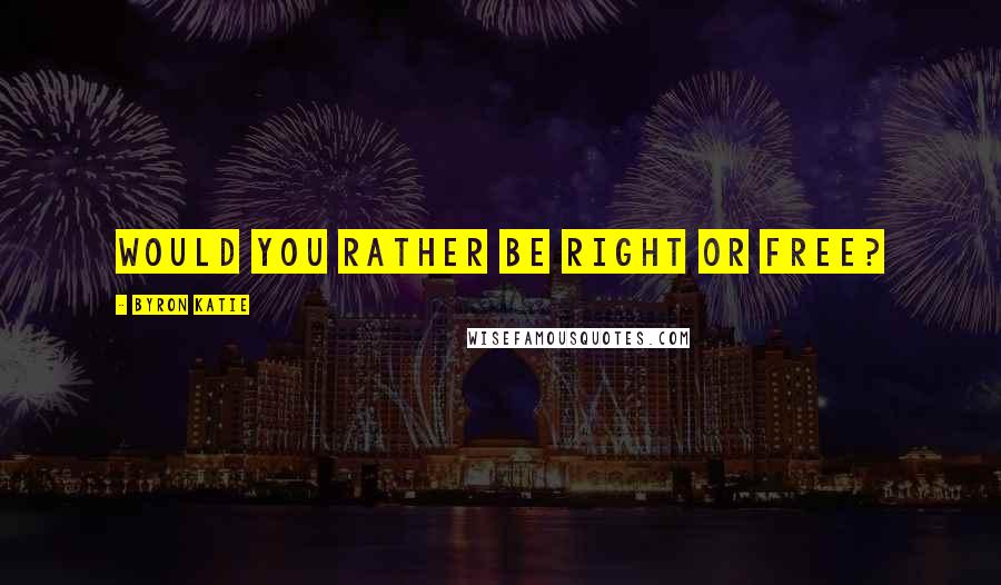 Byron Katie Quotes: Would you rather be right or free?