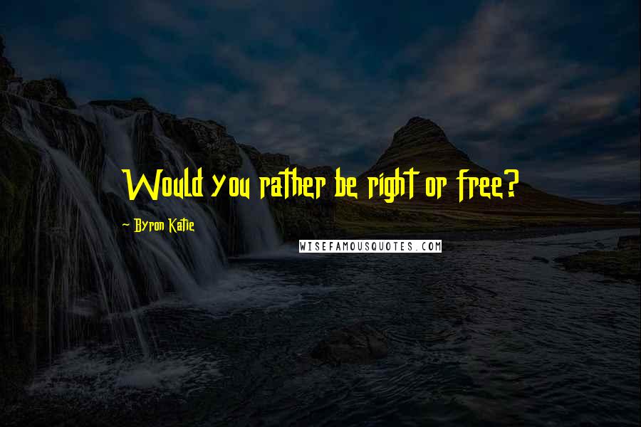 Byron Katie Quotes: Would you rather be right or free?
