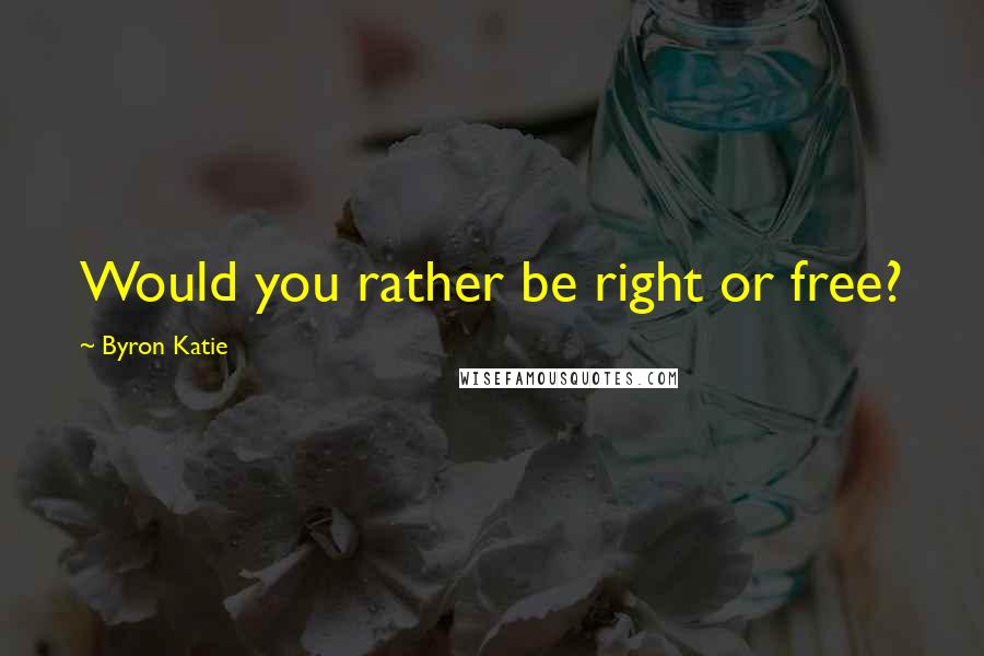 Byron Katie Quotes: Would you rather be right or free?