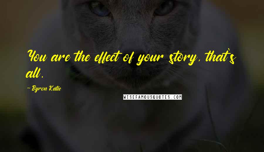 Byron Katie Quotes: You are the effect of your story, that's all.