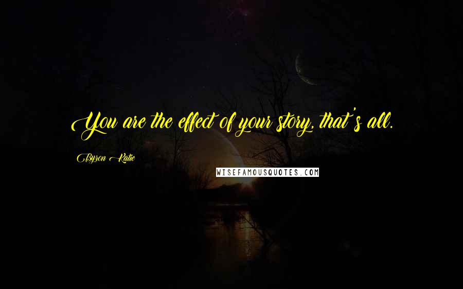 Byron Katie Quotes: You are the effect of your story, that's all.