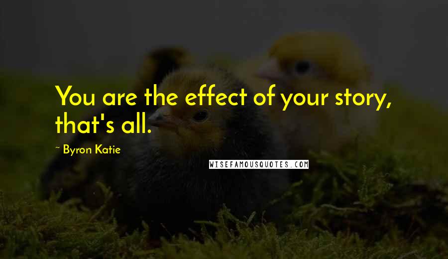 Byron Katie Quotes: You are the effect of your story, that's all.