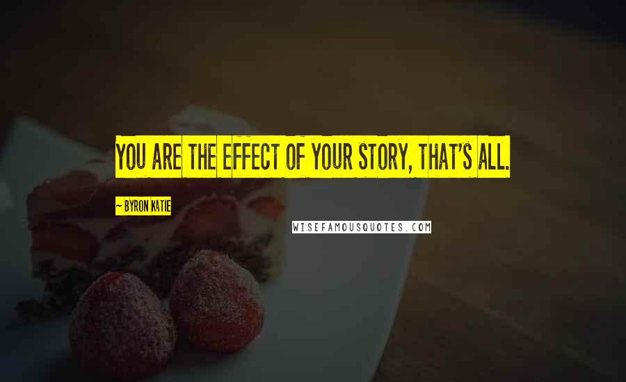 Byron Katie Quotes: You are the effect of your story, that's all.