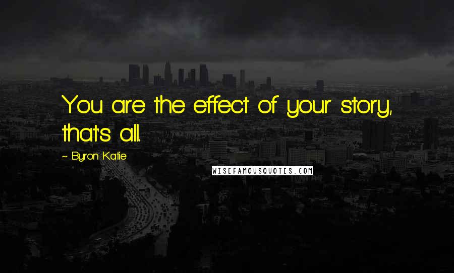 Byron Katie Quotes: You are the effect of your story, that's all.