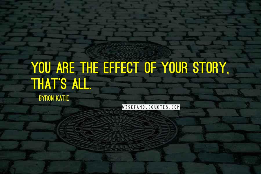Byron Katie Quotes: You are the effect of your story, that's all.