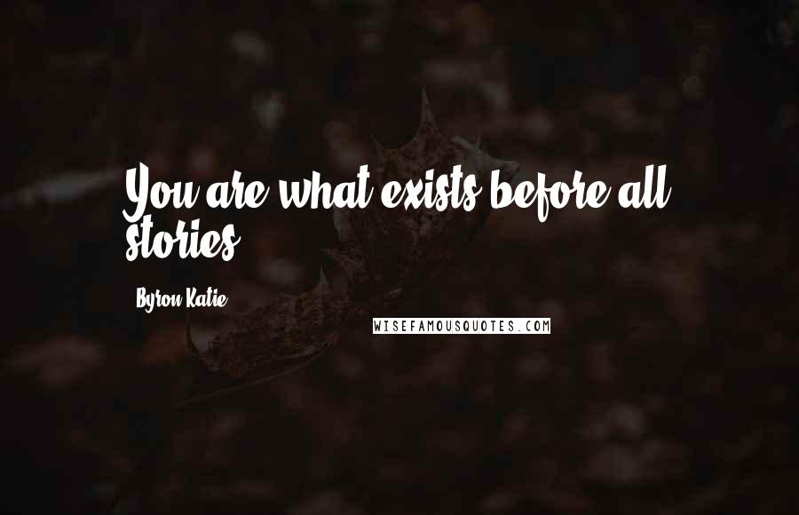 Byron Katie Quotes: You are what exists before all stories.