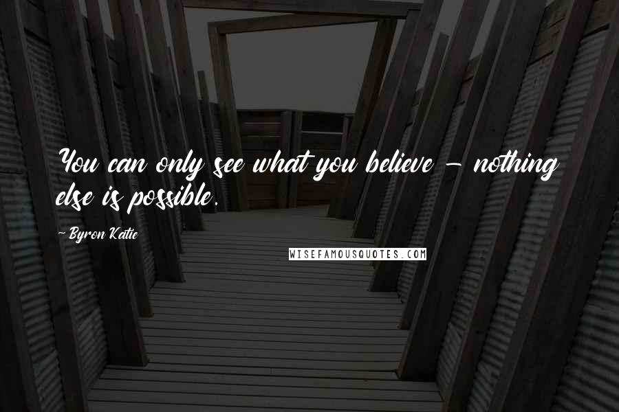 Byron Katie Quotes: You can only see what you believe - nothing else is possible.