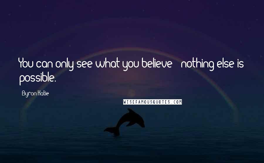 Byron Katie Quotes: You can only see what you believe - nothing else is possible.