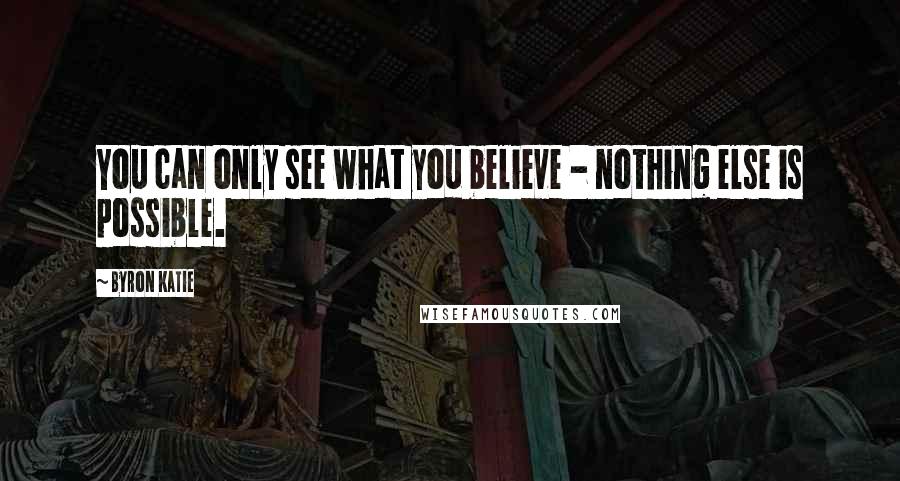 Byron Katie Quotes: You can only see what you believe - nothing else is possible.