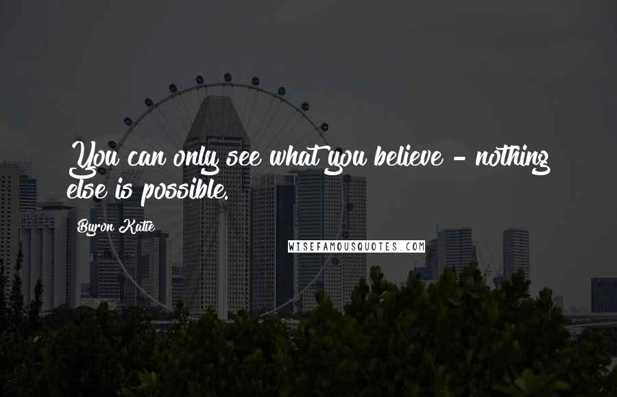 Byron Katie Quotes: You can only see what you believe - nothing else is possible.