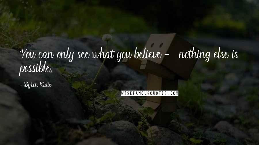 Byron Katie Quotes: You can only see what you believe - nothing else is possible.