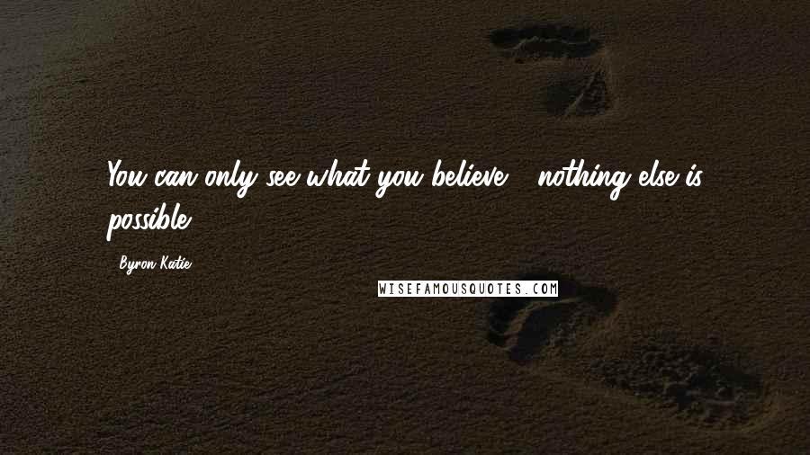 Byron Katie Quotes: You can only see what you believe - nothing else is possible.