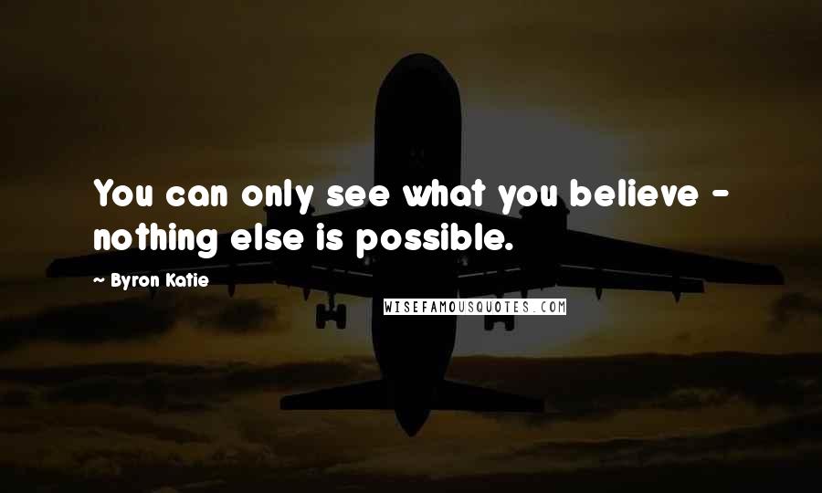 Byron Katie Quotes: You can only see what you believe - nothing else is possible.