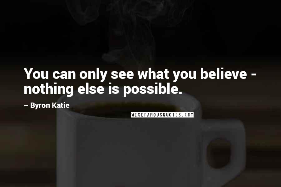 Byron Katie Quotes: You can only see what you believe - nothing else is possible.