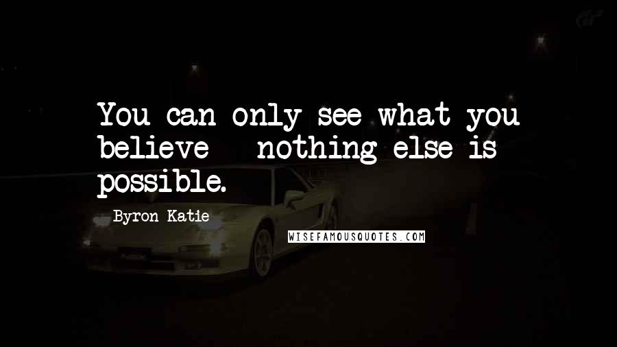 Byron Katie Quotes: You can only see what you believe - nothing else is possible.