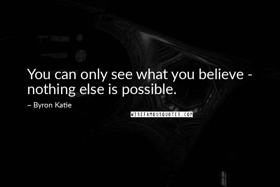 Byron Katie Quotes: You can only see what you believe - nothing else is possible.