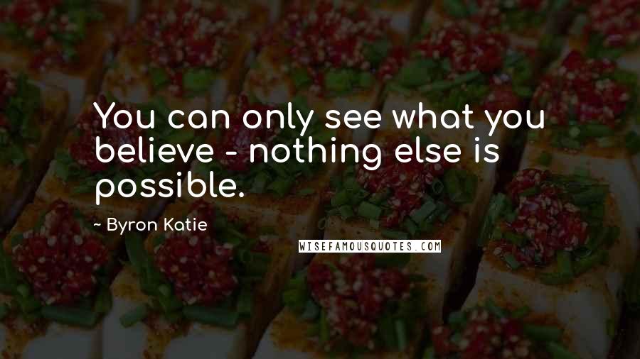 Byron Katie Quotes: You can only see what you believe - nothing else is possible.