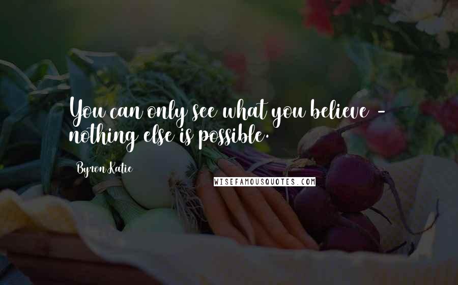 Byron Katie Quotes: You can only see what you believe - nothing else is possible.