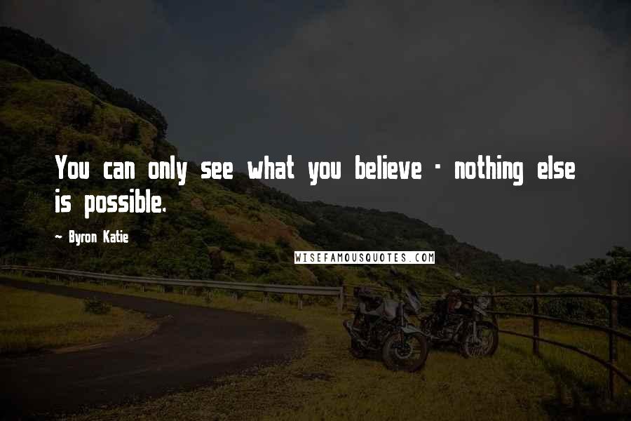 Byron Katie Quotes: You can only see what you believe - nothing else is possible.