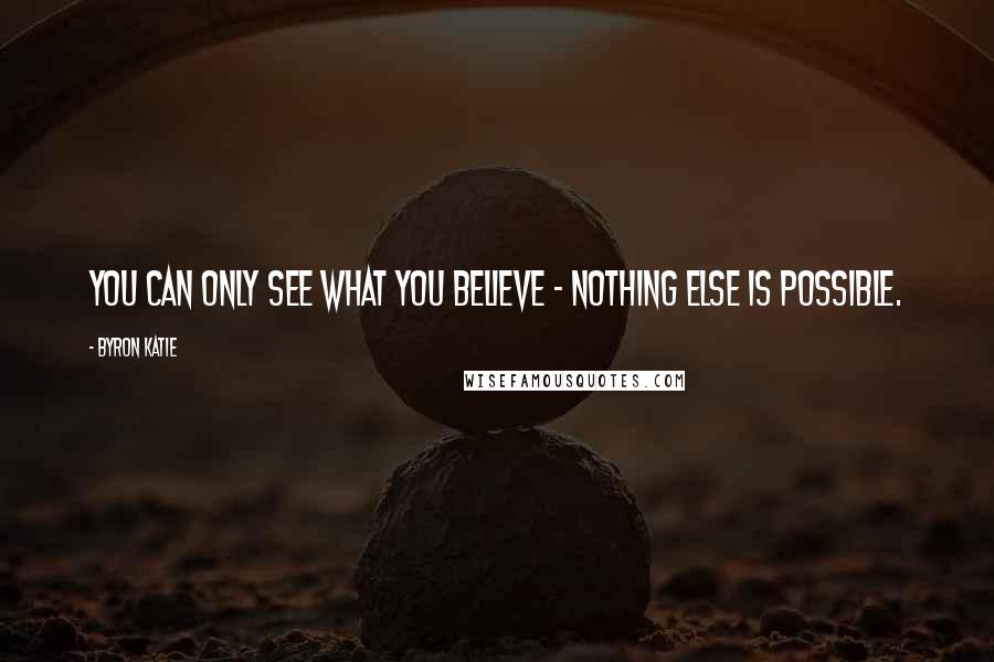 Byron Katie Quotes: You can only see what you believe - nothing else is possible.