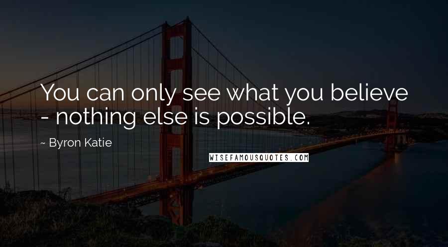 Byron Katie Quotes: You can only see what you believe - nothing else is possible.