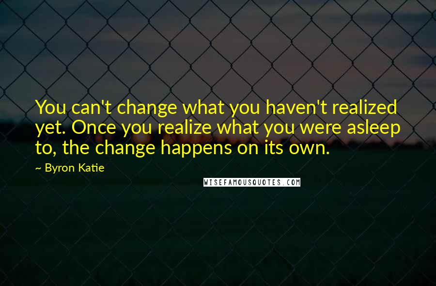 Byron Katie Quotes: You can't change what you haven't realized yet. Once you realize what you were asleep to, the change happens on its own.