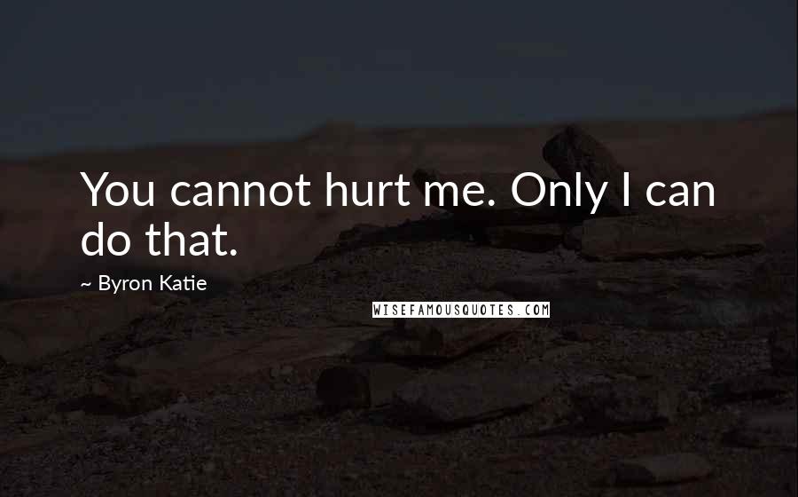 Byron Katie Quotes: You cannot hurt me. Only I can do that.