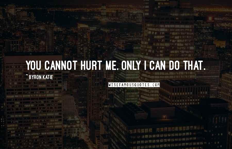 Byron Katie Quotes: You cannot hurt me. Only I can do that.